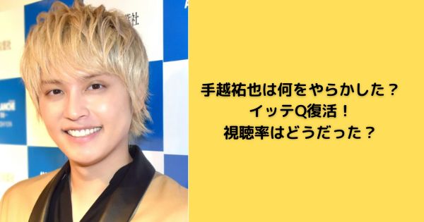 手越祐也は何をやらかした？イッテQ復活！視聴率はどうだった？