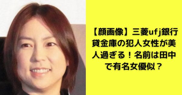 【顔画像】三菱ufj銀行貸金庫の犯人女性が美人過ぎる！名前は田中で有名女優似？