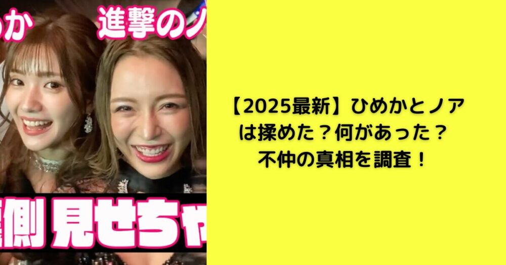 【2025最新】ひめかとノアは揉めた？何があった？不仲の真相を調査！